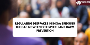 LONG ARTICLE- REGULATING DEEPFAKES IN INDIA: BRIDGING THE GAP BETWEEN FREE SPEECH AND HARM PREVENTION