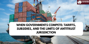 LONG ARTICLE- WHEN GOVERNMENTS COMPETE: TARIFFS, SUBSIDIES, AND THE LIMITS OF ANTITRUST JURISDICTION