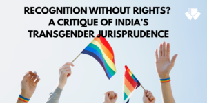 LONG ARTICLE- RECOGNITION WITHOUT RIGHTS? A CRITIQUE OF INDIA’S TRANSGENDER JURISPRUDENCE