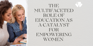 LONG ARTICLE - THE MULTIFACETED ROLE OF EDUCATION AS A CATALYST FOR EMPOWERING WOMEN AND ESTABLISHING A PARADIGM SHIFT IN SOCIETAL NORMS IN INDIA