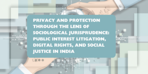 LONG ARTICLE - PRIVACY AND PROTECTION THROUGH THE LENS OF SOCIOLOGICAL JURISPRUDENCE: PUBLIC INTEREST LITIGATION, DIGITAL RIGHTS AND SOCIAL JUSTICE IN INDIA